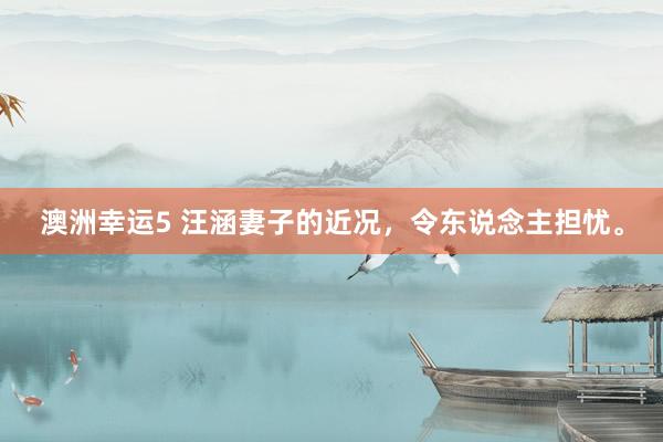 澳洲幸运5 汪涵妻子的近况，令东说念主担忧。