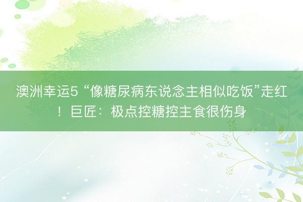 澳洲幸运5 “像糖尿病东说念主相似吃饭”走红！巨匠：极点控糖控主食很伤身