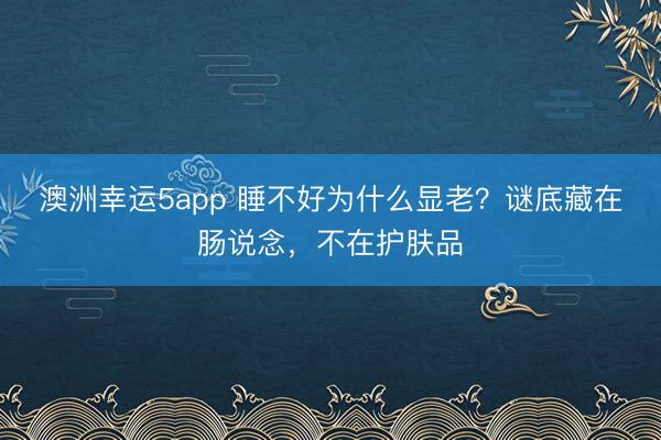 澳洲幸运5app 睡不好为什么显老？谜底藏在肠说念，不在护肤品