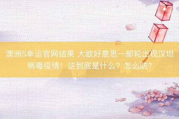 澳洲5幸运官网结果 大欧好意思一邮轮出现汉坦病毒疫情！这到底是什么？怎么防？