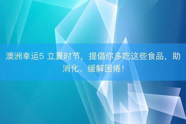 澳洲幸运5 立夏时节，提倡你多吃这些食品，助消化、缓解困倦！