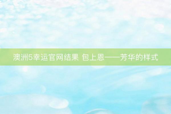 澳洲5幸运官网结果 包上恩——芳华的样式