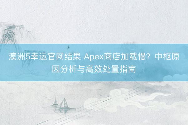 澳洲5幸运官网结果 Apex商店加载慢？中枢原因分析与高效处置指南