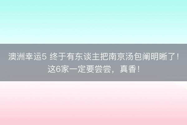 澳洲幸运5 终于有东谈主把南京汤包阐明晰了！这6家一定要尝尝，真香！