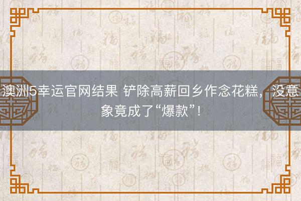 澳洲5幸运官网结果 铲除高薪回乡作念花糕，没意象竟成了“爆款”！