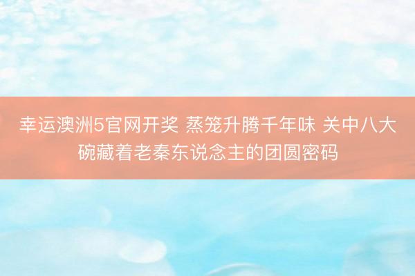 幸运澳洲5官网开奖 蒸笼升腾千年味 关中八大碗藏着老秦东说念主的团圆密码