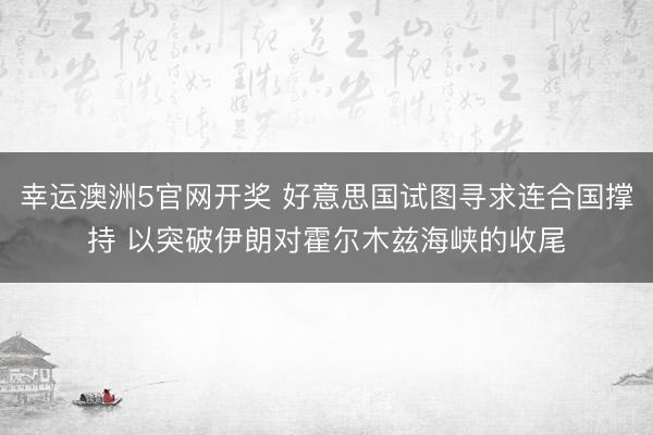 幸运澳洲5官网开奖 好意思国试图寻求连合国撑持 以突破伊朗对霍尔木兹海峡的收尾