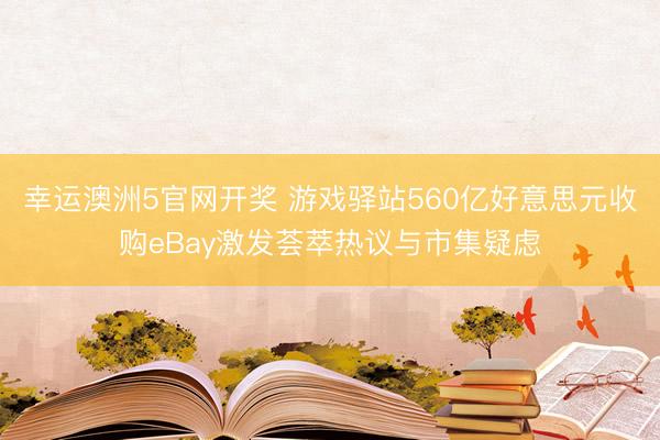 幸运澳洲5官网开奖 游戏驿站560亿好意思元收购eBay激发荟萃热议与市集疑虑