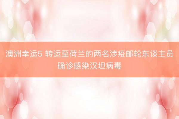 澳洲幸运5 转运至荷兰的两名涉疫邮轮东谈主员确诊感染汉坦病毒