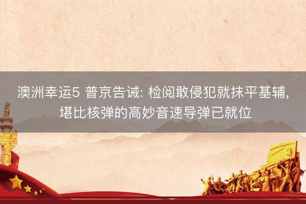 澳洲幸运5 普京告诫: 检阅敢侵犯就抹平基辅, 堪比核弹的高妙音速导弹已就位