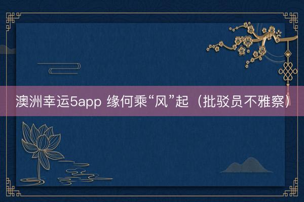 澳洲幸运5app 缘何乘“风”起（批驳员不雅察）