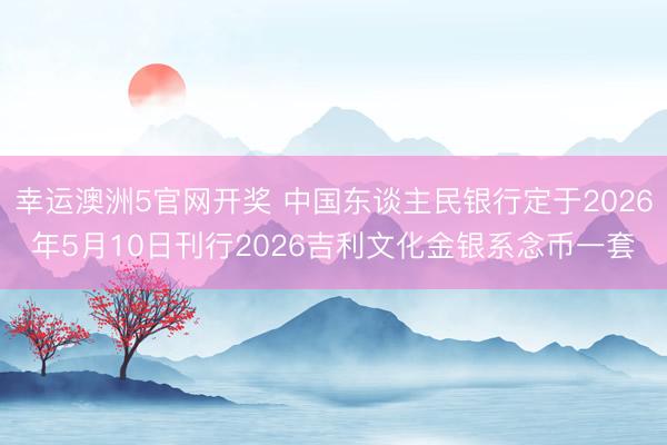 幸运澳洲5官网开奖 中国东谈主民银行定于2026年5月10日刊行2026吉利文化金银系念币一套