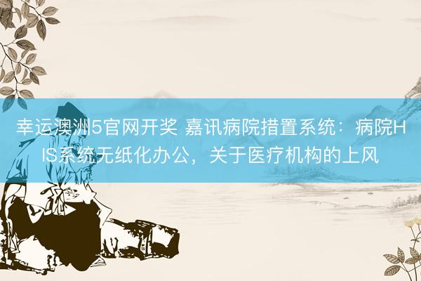 幸运澳洲5官网开奖 嘉讯病院措置系统：病院HIS系统无纸化办公，关于医疗机构的上风
